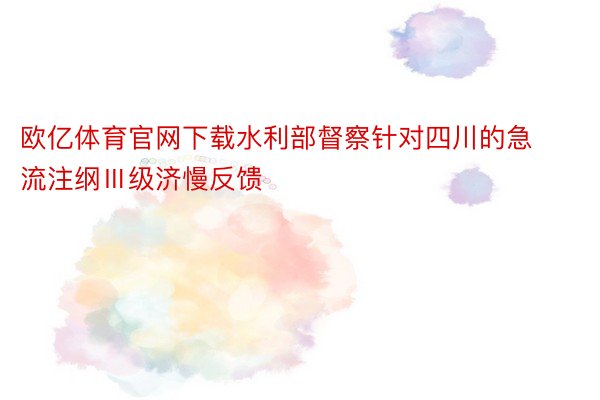 欧亿体育官网下载水利部督察针对四川的急流注纲Ⅲ级济慢反馈