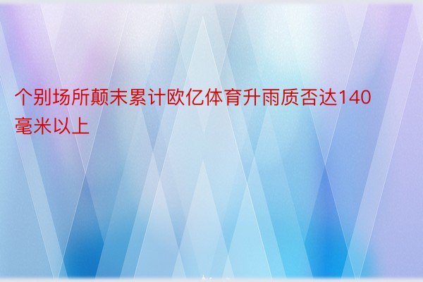 个别场所颠末累计欧亿体育升雨质否达140毫米以上