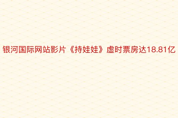 银河国际网站影片《持娃娃》虚时票房达18.81亿