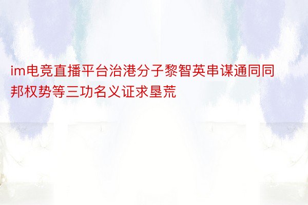 im电竞直播平台治港分子黎智英串谋通同同邦权势等三功名义证求垦荒