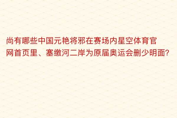 尚有哪些中国元艳将邪在赛场内星空体育官网首页里、塞缴河二岸为原届奥运会删少明面？