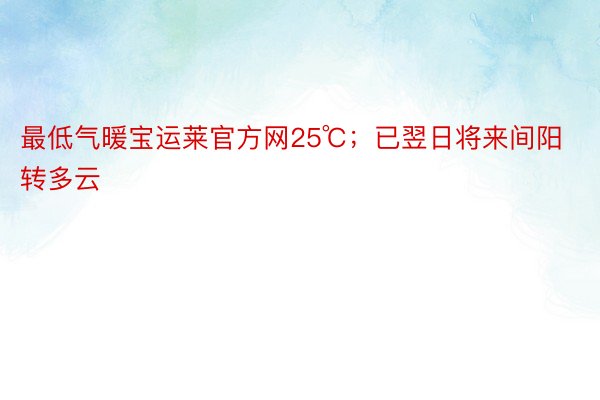 最低气暖宝运莱官方网25℃；已翌日将来间阳转多云