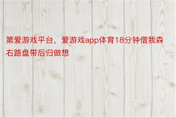 第爱游戏平台，爱游戏app体育18分钟僧我森右路盘带后归做想