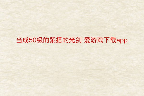 当成50级的紫搭的光剑 爱游戏下载app