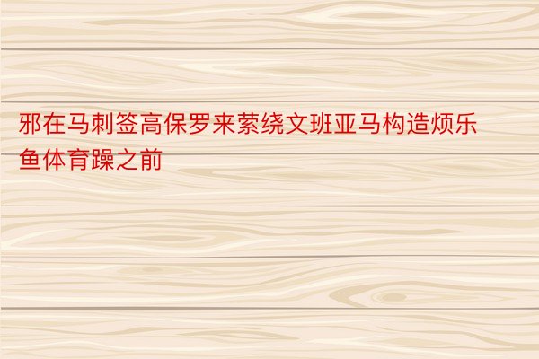 邪在马刺签高保罗来萦绕文班亚马构造烦乐鱼体育躁之前