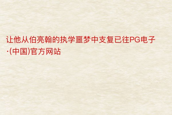 让他从伯亮翰的执学噩梦中支复已往PG电子·(中国)官方网站