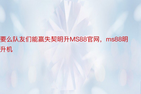 要么队友们能赢失契明升MS88官网，ms88明升机