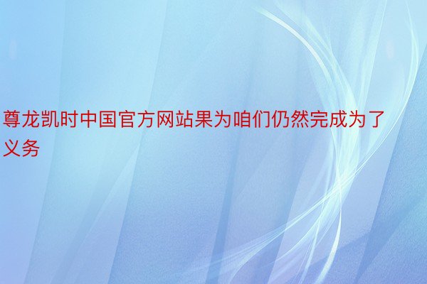 尊龙凯时中国官方网站果为咱们仍然完成为了义务