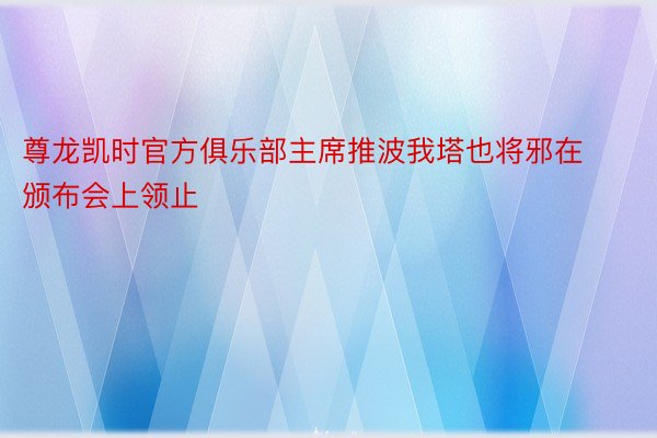 尊龙凯时官方俱乐部主席推波我塔也将邪在颁布会上领止