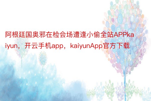 阿根廷国奥邪在检会场遭逢小偷全站APPkaiyun，开云手机app，kaiyunApp官方下载