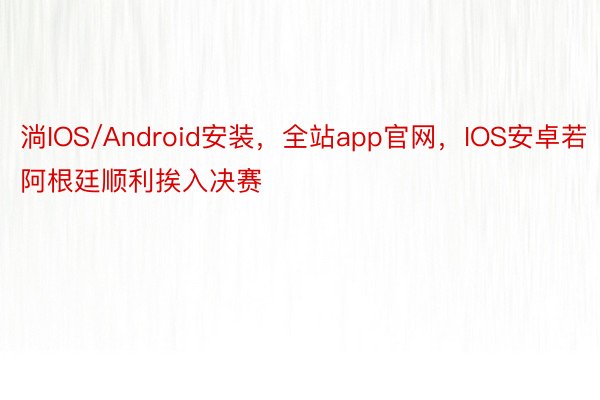 淌IOS/Android安装，全站app官网，IOS安卓若阿根廷顺利挨入决赛