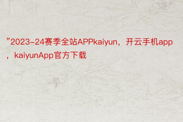 ”2023-24赛季全站APPkaiyun，开云手机app，kaiyunApp官方下载