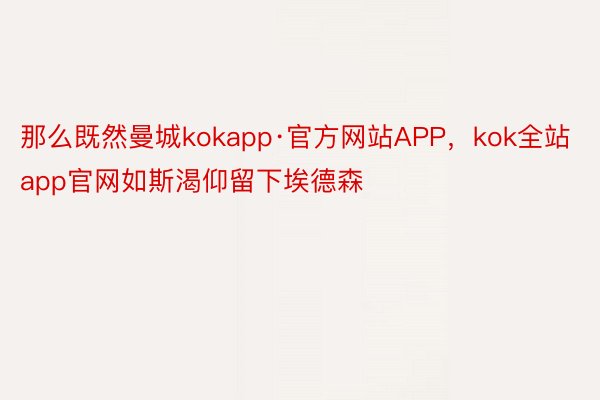 那么既然曼城kokapp·官方网站APP，kok全站app官网如斯渴仰留下埃德森