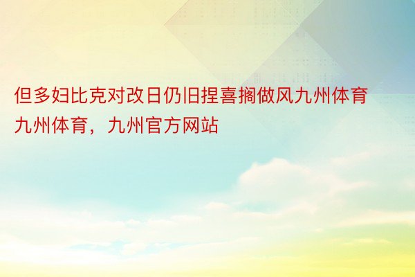 但多妇比克对改日仍旧捏喜搁做风九州体育九州体育，九州官方网站