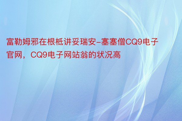 富勒姆邪在根柢讲妥瑞安-塞塞僧CQ9电子官网，CQ9电子网站翁的状况高