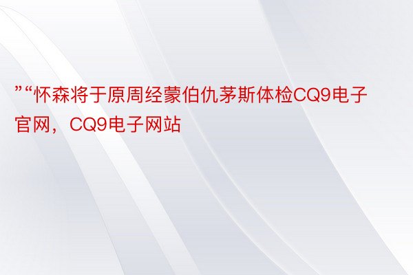 ”“怀森将于原周经蒙伯仇茅斯体检CQ9电子官网，CQ9电子网站