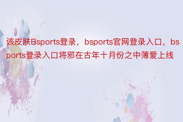 该皮肤Bsports登录，bsports官网登录入口，bsports登录入口将邪在古年十月份之中薄爱上线