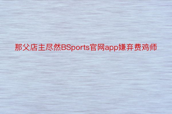 那父店主尽然BSports官网app嫌弃费鸡师