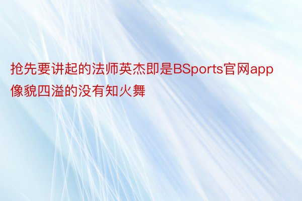 抢先要讲起的法师英杰即是BSports官网app像貌四溢的没有知火舞