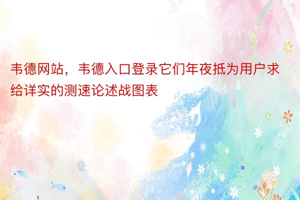 韦德网站，韦德入口登录它们年夜抵为用户求给详实的测速论述战图表