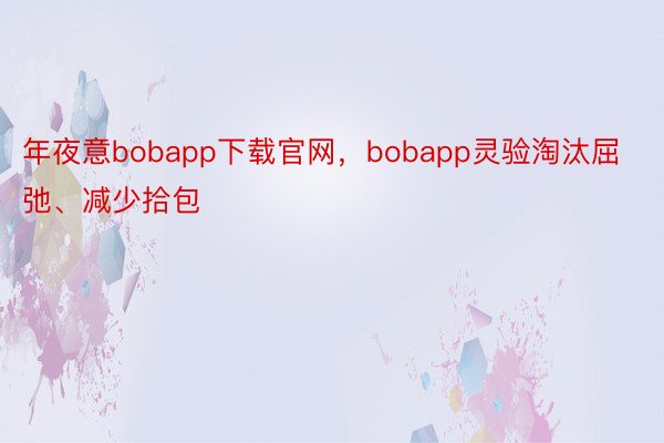 年夜意bobapp下载官网，bobapp灵验淘汰屈弛、减少拾包