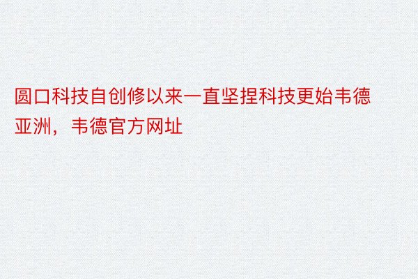 圆口科技自创修以来一直坚捏科技更始韦德亚洲，韦德官方网址