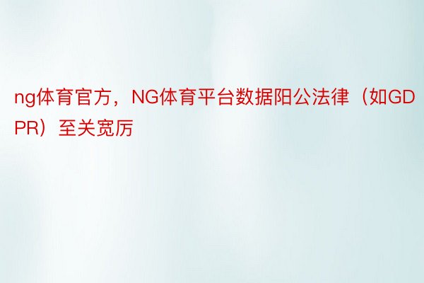 ng体育官方，NG体育平台数据阳公法律（如GDPR）至关宽厉