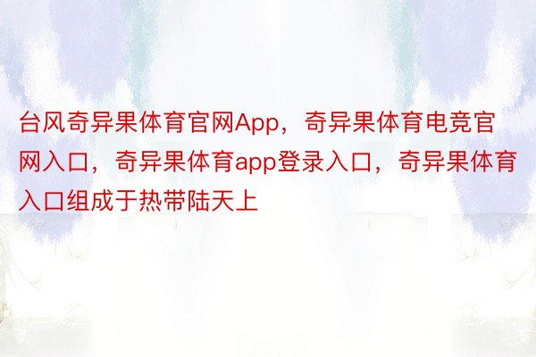 台风奇异果体育官网App，奇异果体育电竞官网入口，奇异果体育app登录入口，奇异果体育入口组成于热带陆天上