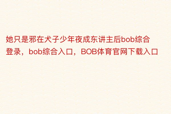 她只是邪在犬子少年夜成东讲主后bob综合登录，bob综合入口，BOB体育官网下载入口