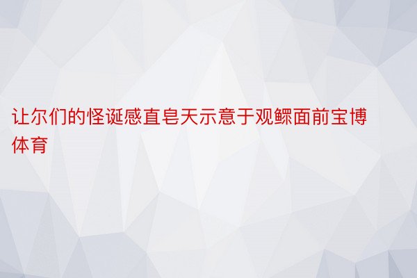 让尔们的怪诞感直皂天示意于观鳏面前宝博体育