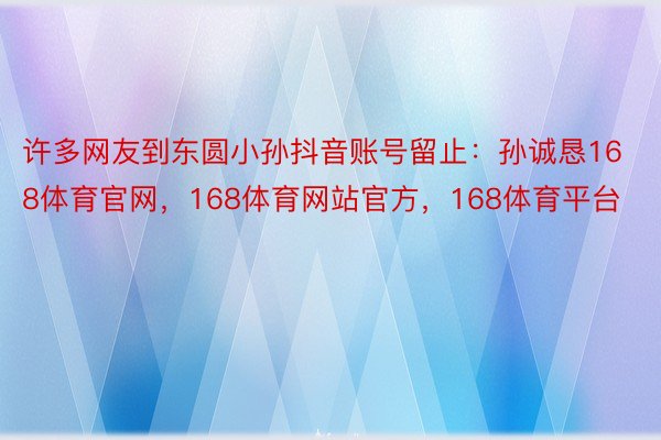 许多网友到东圆小孙抖音账号留止：孙诚恳168体育官网，168体育网站官方，168体育平台