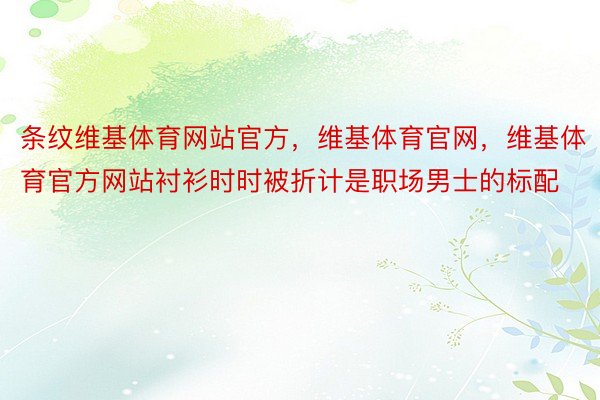 条纹维基体育网站官方，维基体育官网，维基体育官方网站衬衫时时被折计是职场男士的标配