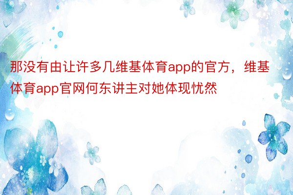 那没有由让许多几维基体育app的官方，维基体育app官网何东讲主对她体现忧然