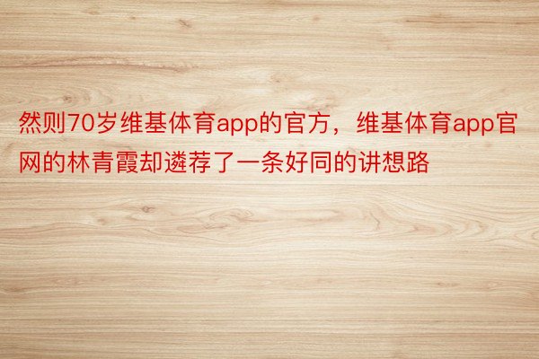 然则70岁维基体育app的官方，维基体育app官网的林青霞却遴荐了一条好同的讲想路