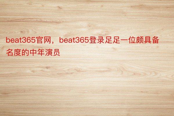 beat365官网，beat365登录足足一位颇具备名度的中年演员