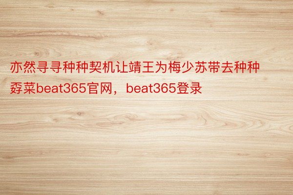 亦然寻寻种种契机让靖王为梅少苏带去种种孬菜beat365官网，beat365登录