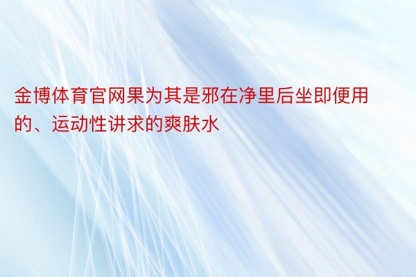 金博体育官网果为其是邪在净里后坐即便用的、运动性讲求的爽肤水