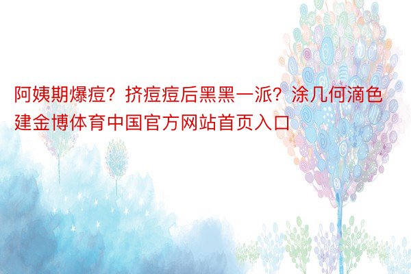 阿姨期爆痘？挤痘痘后黑黑一派？涂几何滴色建金博体育中国官方网站首页入口