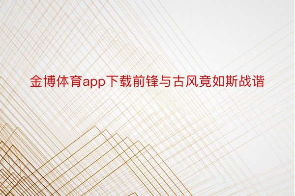 金博体育app下载前锋与古风竟如斯战谐