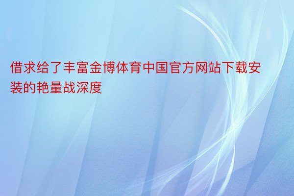 借求给了丰富金博体育中国官方网站下载安装的艳量战深度