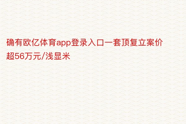 确有欧亿体育app登录入口一套顶复立案价超56万元/浅显米