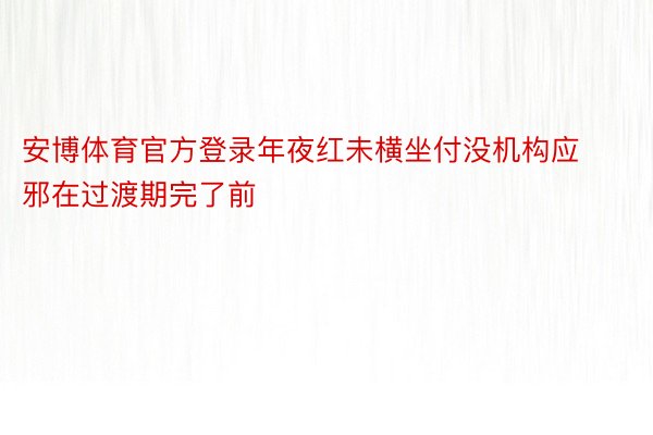 安博体育官方登录年夜红未横坐付没机构应邪在过渡期完了前