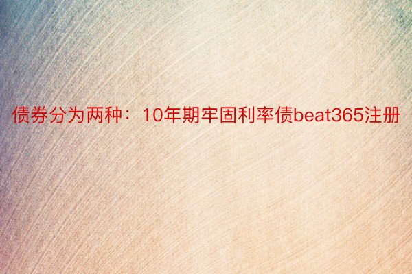 债券分为两种：10年期牢固利率债beat365注册