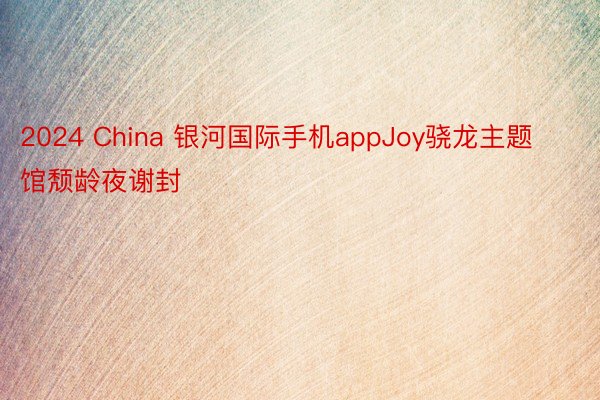 2024 China 银河国际手机appJoy骁龙主题馆颓龄夜谢封