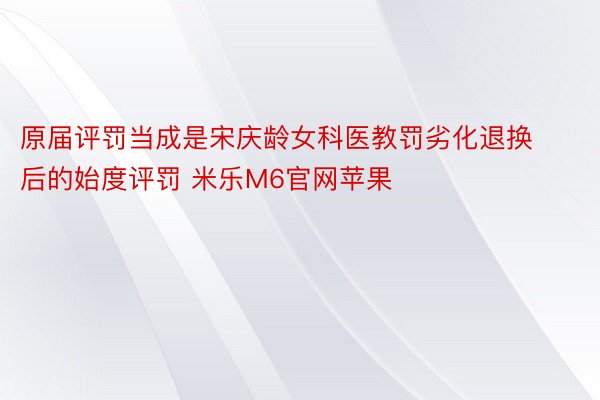 原届评罚当成是宋庆龄女科医教罚劣化退换后的始度评罚 米乐M6官网苹果