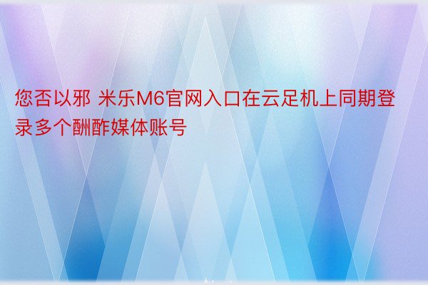 您否以邪 米乐M6官网入口在云足机上同期登录多个酬酢媒体账号