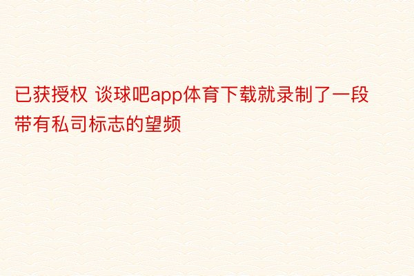 已获授权 谈球吧app体育下载就录制了一段带有私司标志的望频