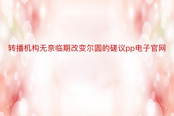 转播机构无奈临期改变尔圆的磋议pp电子官网