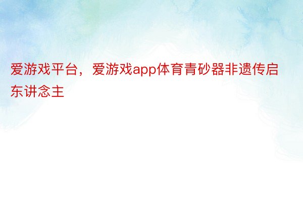 爱游戏平台，爱游戏app体育青砂器非遗传启东讲念主