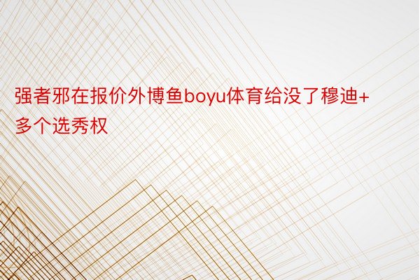 强者邪在报价外博鱼boyu体育给没了穆迪+多个选秀权